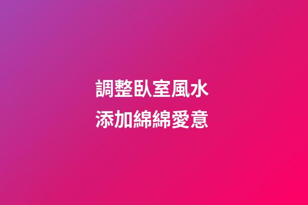 調整臥室風水 添加綿綿愛意